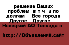 решение Ваших проблем (в т.ч. и по долгам) - Все города Другое » Другое   . Ненецкий АО,Топседа п.